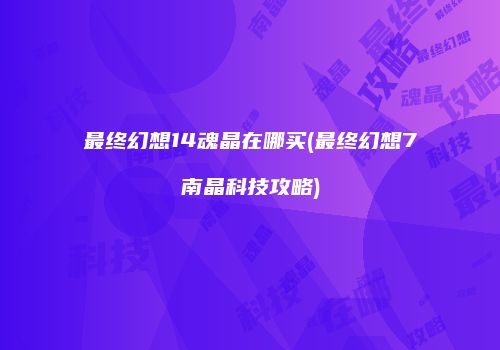 最终幻想14魂晶在哪买(最终幻想7南晶科技攻略)