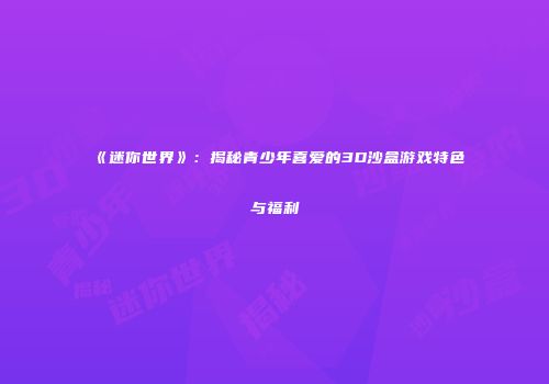 《迷你世界》：揭秘青少年喜爱的3D沙盒游戏特色与福利