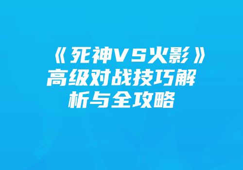 《死神VS火影》高级对战技巧解析与全攻略