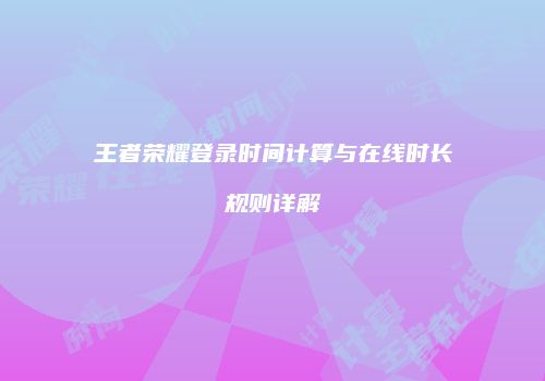 王者荣耀登录时间计算与在线时长规则详解