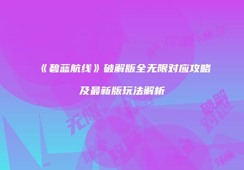 《碧蓝航线》破解版全无限对应攻略及最新版玩法解析