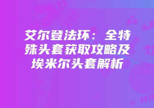 艾尔登法环：全特殊头套获取攻略及埃米尔头套解析