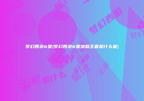 梦幻西游6星(梦幻西游6星地煞王者是什么星)