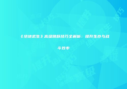 《绝地求生》高级跳跃技巧全解析：提升生存与战斗效率