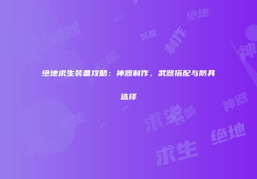 绝地求生装备攻略：神器制作、武器搭配与防具选择