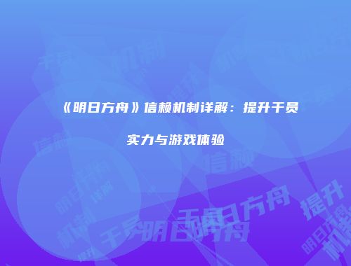 《明日方舟》信赖机制详解：提升干员实力与游戏体验
