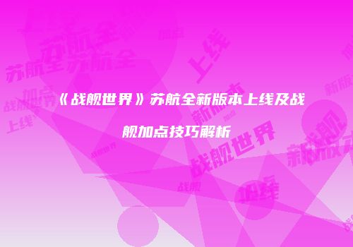 《战舰世界》苏航全新版本上线及战舰加点技巧解析