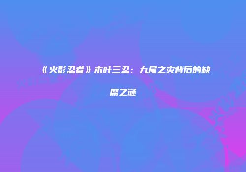 《火影忍者》木叶三忍：九尾之灾背后的缺席之谜