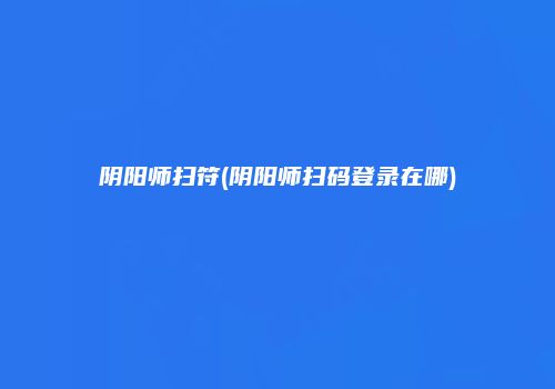 阴阳师扫符(阴阳师扫码登录在哪)