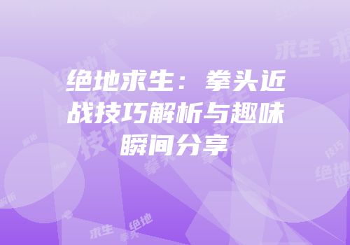 绝地求生：拳头近战技巧解析与趣味瞬间分享