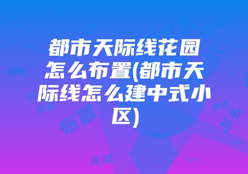 都市天际线花园怎么布置(都市天际线怎么建中式小区)