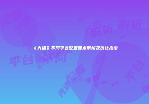 《光遇》不同平台配置要求解析及优化指南