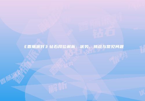 《香肠派对》钻石段位解析：优势、挑战与常见问题