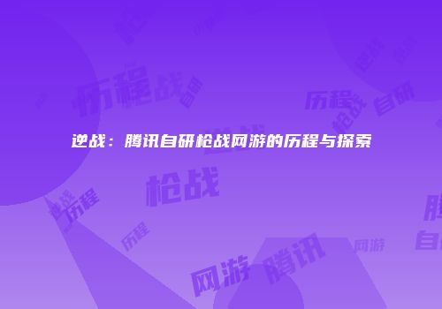 逆战：腾讯自研枪战网游的历程与探索