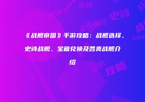 《战舰帝国》手游攻略：战舰选择、史诗战舰、宝箱兑换及各类战舰介绍