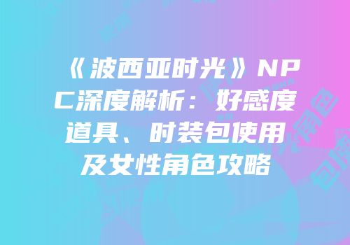 《波西亚时光》NPC深度解析：好感度道具、时装包使用及女性角色攻略