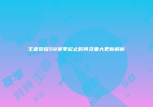 王者荣耀S8赛季起止时间及重大更新解析
