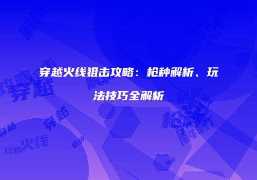穿越火线狙击攻略：枪种解析、玩法技巧全解析