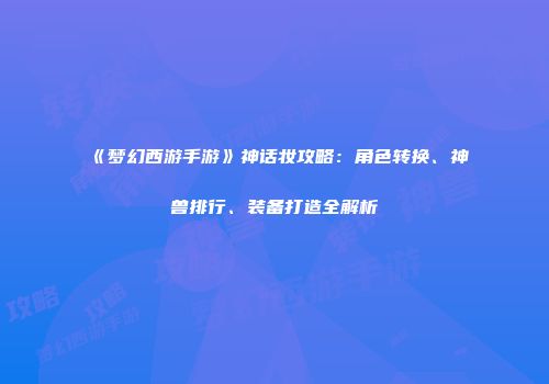 《梦幻西游手游》神话妆攻略：角色转换、神兽排行、装备打造全解析