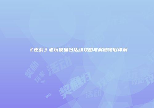 《逆战》老玩家回归活动攻略与奖励领取详解