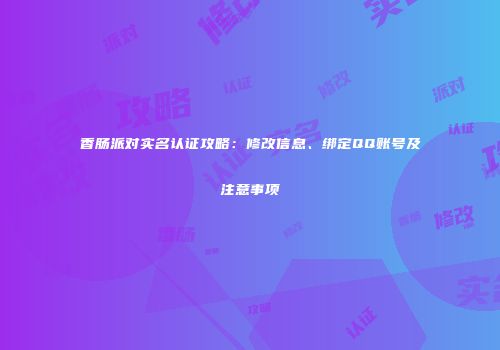 香肠派对实名认证攻略：修改信息、绑定QQ账号及注意事项