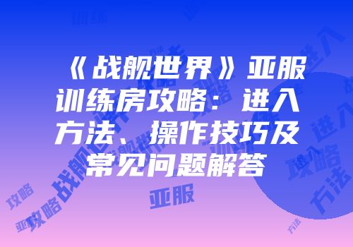 《战舰世界》亚服训练房攻略：进入方法、操作技巧及常见问题解答