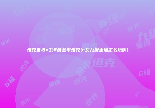 坦克世界v系6级金币坦克(c系九级重坦怎么玩啊)