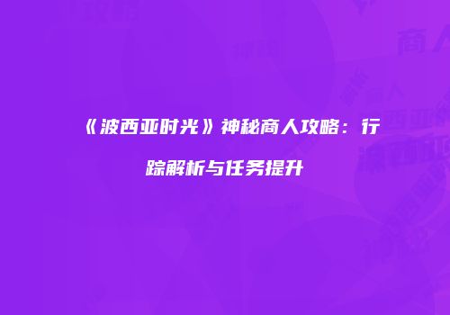 《波西亚时光》神秘商人攻略：行踪解析与任务提升