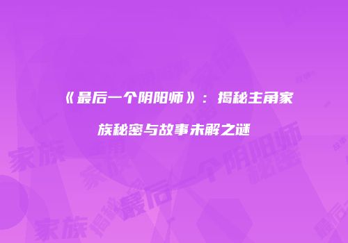 《最后一个阴阳师》：揭秘主角家族秘密与故事未解之谜