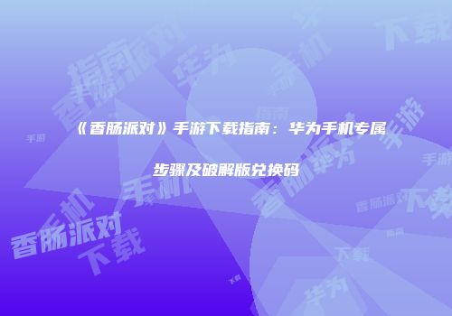 《香肠派对》手游下载指南：华为手机专属步骤及破解版兑换码