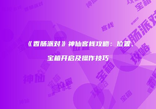 《香肠派对》神仙客栈攻略：位置、宝箱开启及操作技巧
