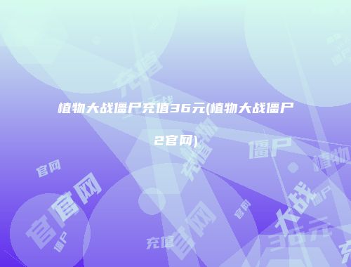 植物大战僵尸充值36元(植物大战僵尸2官网)