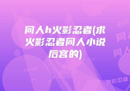 同人h火影忍者(求火影忍者同人小说后宫的)