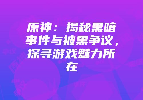 原神：揭秘黑暗事件与被黑争议，探寻游戏魅力所在