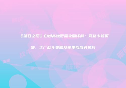 《明日之后》白树高地梦魇攻略详解：网络卡顿解决、工厂战斗策略及鲍里斯应对技巧