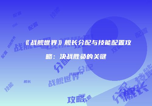 《战舰世界》舰长分配与技能配置攻略：决战胜负的关键