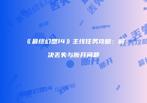 《最终幻想14》主线任务攻略：解决丢失与断开问题
