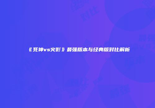 《死神vs火影》最强版本与经典版对比解析