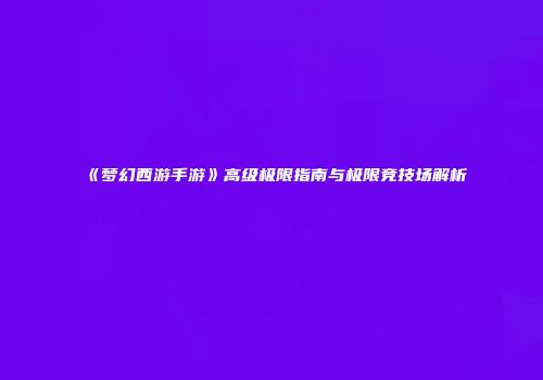 《梦幻西游手游》高级极限指南与极限竞技场解析
