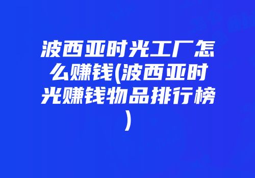 波西亚时光工厂怎么赚钱(波西亚时光赚钱物品排行榜)