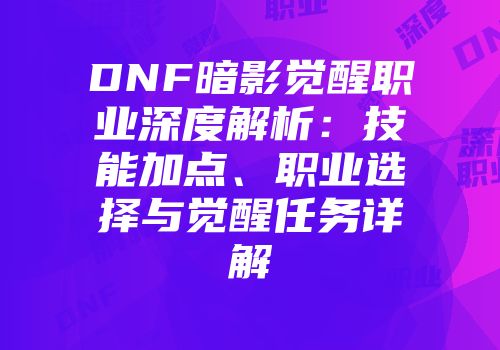 DNF暗影觉醒职业深度解析：技能加点、职业选择与觉醒任务详解