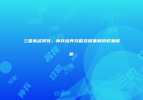 三国杀名将传：神兵培养攻略及蜂集蜂攒蚁集解析