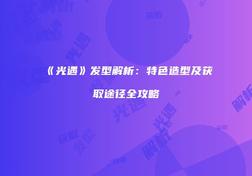 《光遇》发型解析：特色造型及获取途径全攻略