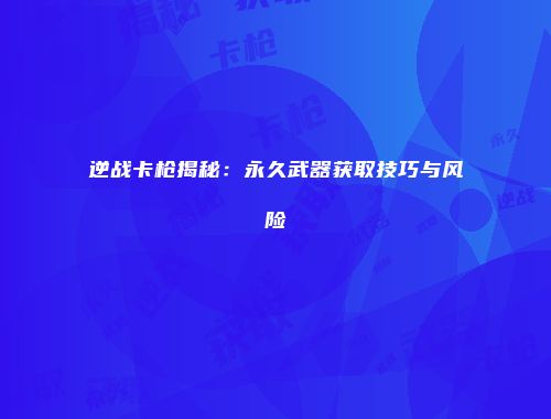 逆战卡枪揭秘：永久武器获取技巧与风险