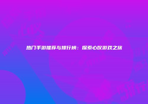 热门手游推荐与排行榜：探索心仪游戏之旅