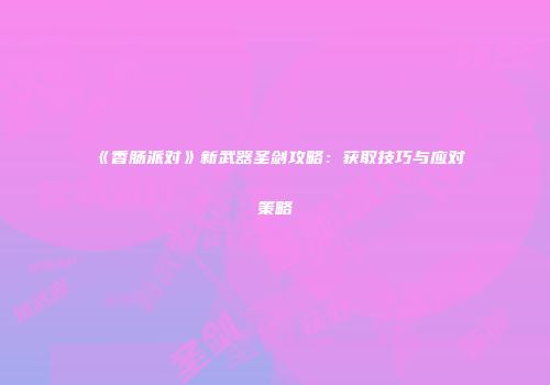 《香肠派对》新武器圣剑攻略：获取技巧与应对策略