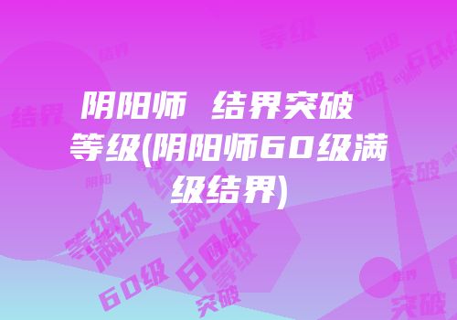 阴阳师 结界突破 等级(阴阳师60级满级结界)