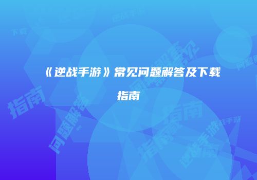 《逆战手游》常见问题解答及下载指南