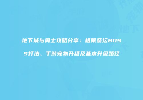 地下城与勇士攻略分享：极限祭坛BOSS打法、手游宠物升级及基本升级路径
