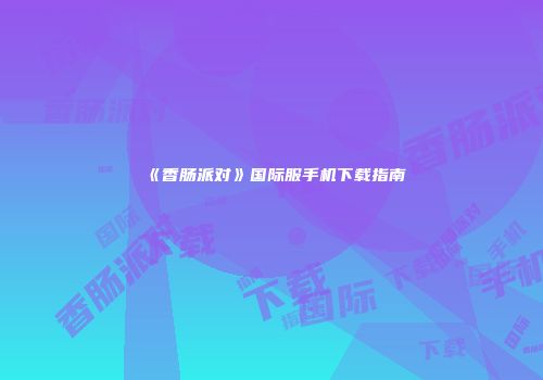 《香肠派对》国际服手机下载指南